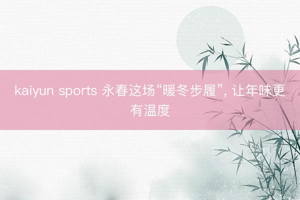 kaiyun sports 永春这场“暖冬步履”， 让年味更有温度
