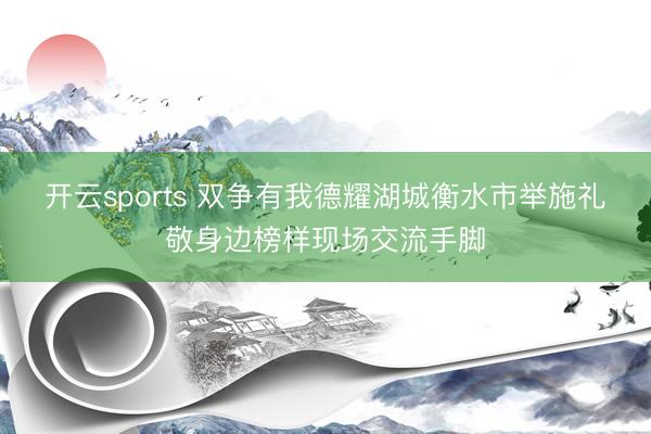 开云sports 双争有我德耀湖城衡水市举施礼敬身边榜样现场交流手脚