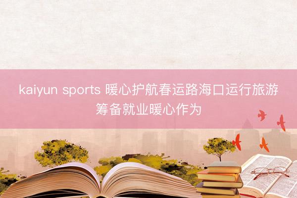kaiyun sports 暖心护航春运路海口运行旅游筹备就业暖心作为