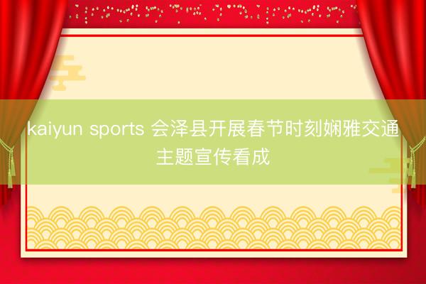 kaiyun sports 会泽县开展春节时刻娴雅交通主题宣传看成