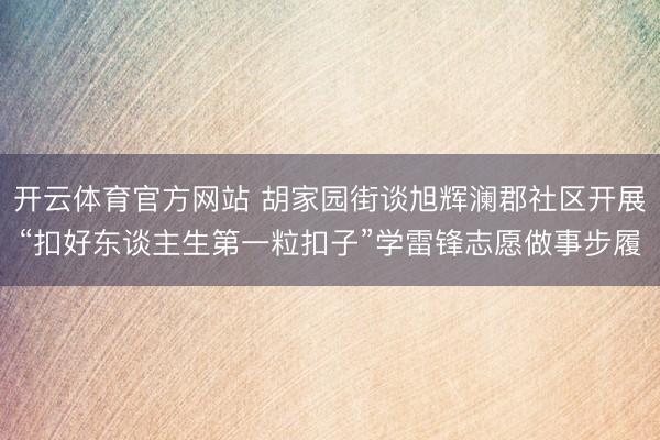 开云体育官方网站 胡家园街谈旭辉澜郡社区开展“扣好东谈主生第一粒扣子”学雷锋志愿做事步履