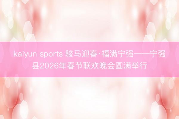 kaiyun sports 骏马迎春·福满宁强——宁强县2026年春节联欢晚会圆满举行