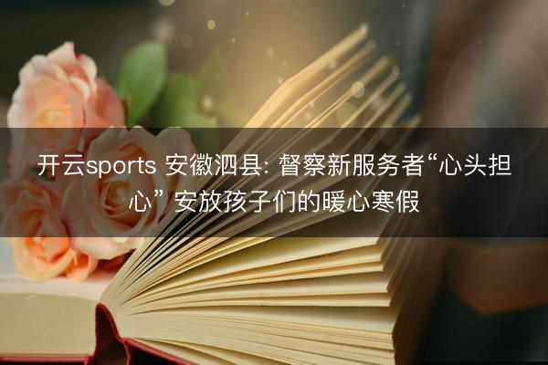 开云sports 安徽泗县: 督察新服务者“心头担心” 安放孩子们的暖心寒假
