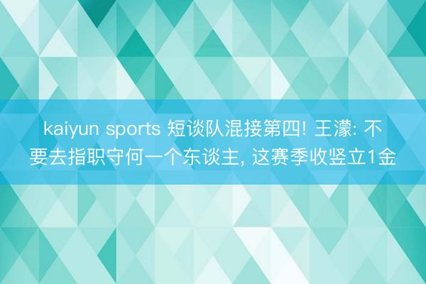 kaiyun sports 短谈队混接第四! 王濛: 不要去指职守何一个东谈主， 这赛季收竖立1金
