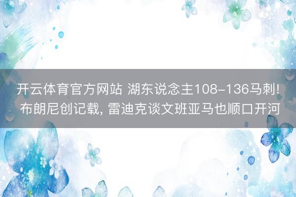 开云体育官方网站 湖东说念主108-136马刺! 布朗尼创记载, 雷迪克谈文班亚马也顺口开河