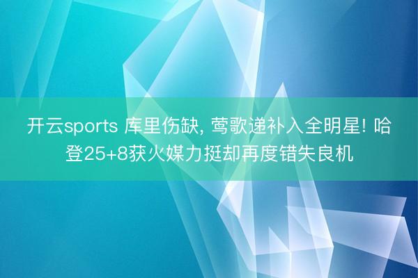 开云sports 库里伤缺， 莺歌递补入全明星! 哈登25+8获火媒力挺却再度错失良机