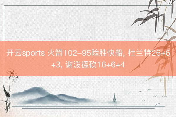 开云sports 火箭102-95险胜快船， 杜兰特26+6+3， 谢泼德砍16+6+4