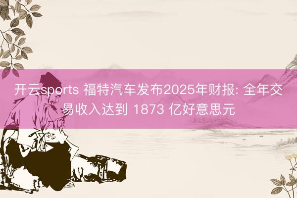 开云sports 福特汽车发布2025年财报: 全年交易收入达到 1873 亿好意思元
