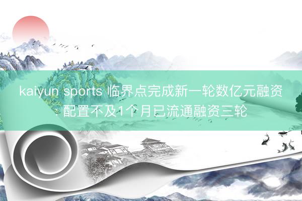 kaiyun sports 临界点完成新一轮数亿元融资: 配置不及1个月已流通融资三轮