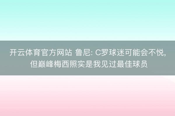 开云体育官方网站 鲁尼: C罗球迷可能会不悦， 但巅峰梅西照实是我见过最佳球员
