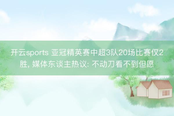 开云sports 亚冠精英赛中超3队20场比赛仅2胜， 媒体东谈主热议: 不动刀看不到但愿