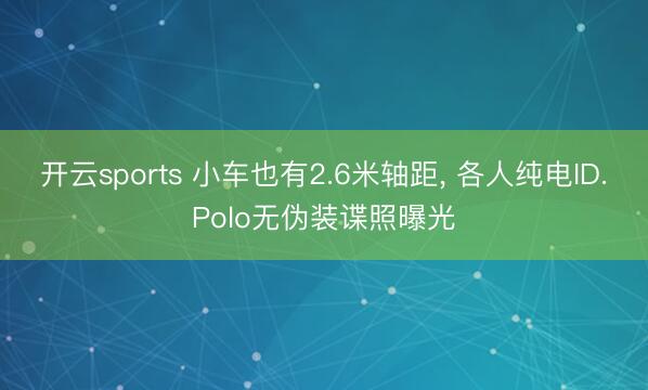 开云sports 小车也有2.6米轴距， 各人纯电ID.Polo无伪装谍照曝光