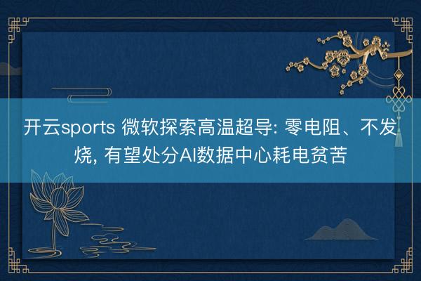 开云sports 微软探索高温超导: 零电阻、不发烧, 有望处分AI数据中心耗电贫苦