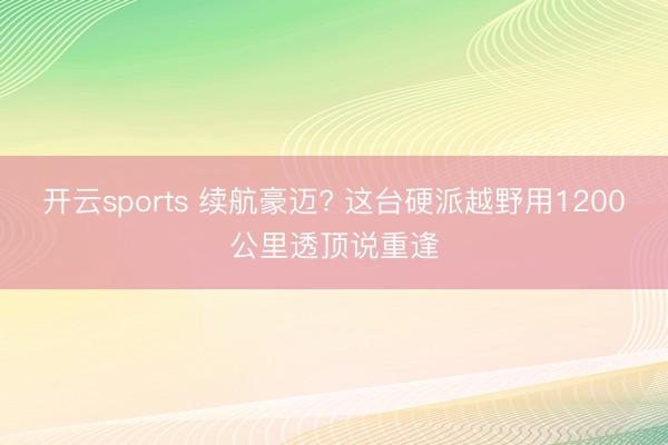 开云sports 续航豪迈? 这台硬派越野用1200公里透顶说重逢