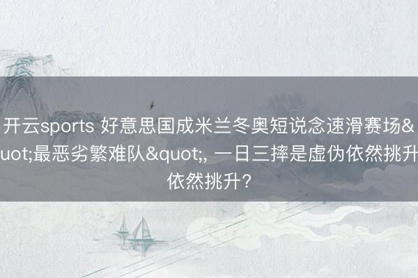 开云sports 好意思国成米兰冬奥短说念速滑赛场"最恶劣繁难队", 一日三摔是虚伪依然挑升?