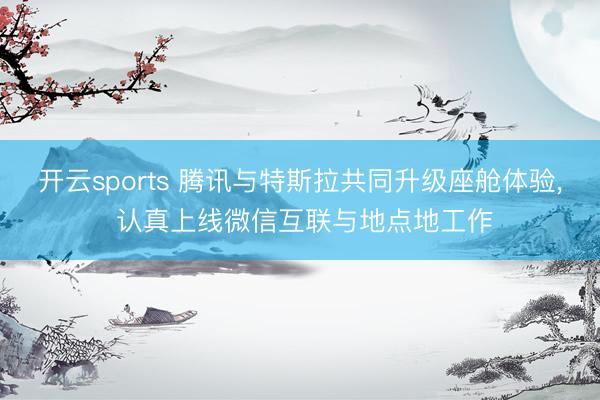 开云sports 腾讯与特斯拉共同升级座舱体验, 认真上线微信互联与地点地工作
