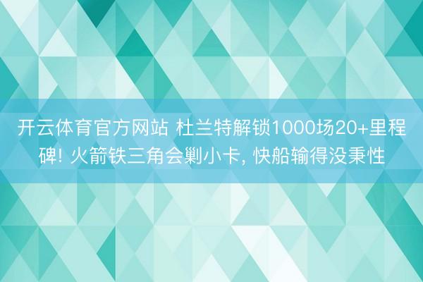 开云体育官方网站 杜兰特解锁1000场20+里程碑! 火箭铁三角会剿小卡, 快船输得没秉性
