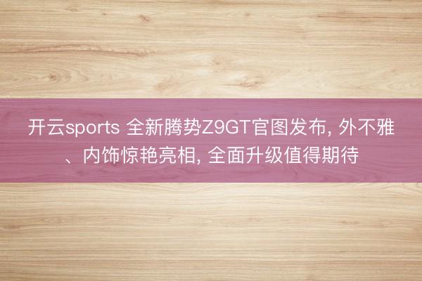 开云sports 全新腾势Z9GT官图发布， 外不雅、内饰惊艳亮相， 全面升级值得期待