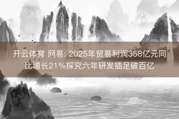 开云体育 网易: 2025年贸易利润358亿元同比增长21%探究六年研发插足破百亿