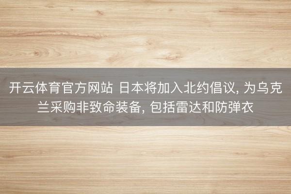 开云体育官方网站 日本将加入北约倡议， 为乌克兰采购非致命装备， 包括雷达和防弹衣