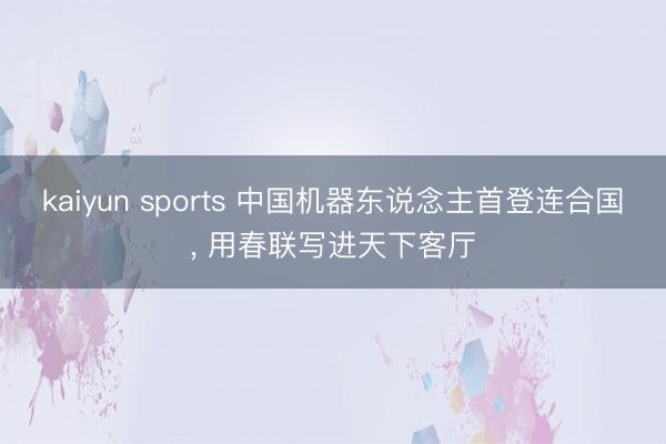 kaiyun sports 中国机器东说念主首登连合国， 用春联写进天下客厅