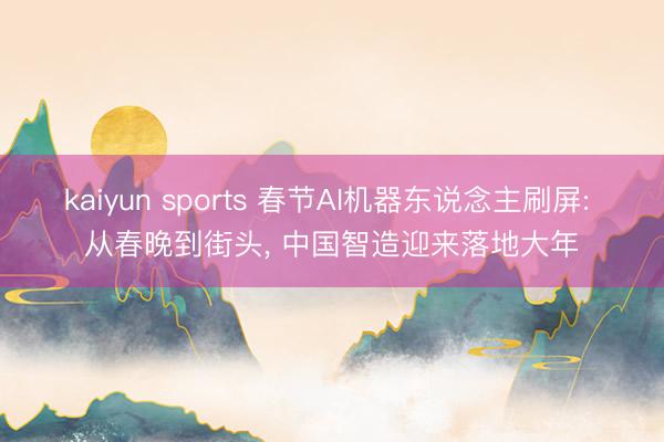 kaiyun sports 春节AI机器东说念主刷屏: 从春晚到街头, 中国智造迎来落地大年