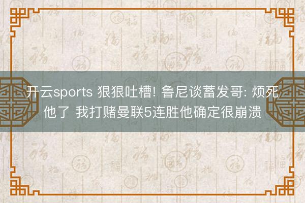 开云sports 狠狠吐槽! 鲁尼谈蓄发哥: 烦死他了 我打赌曼联5连胜他确定很崩溃