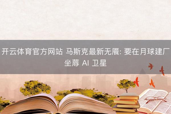 开云体育官方网站 马斯克最新无餍: 要在月球建厂坐蓐 AI 卫星