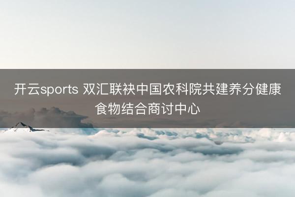 开云sports 双汇联袂中国农科院共建养分健康食物结合商讨中心