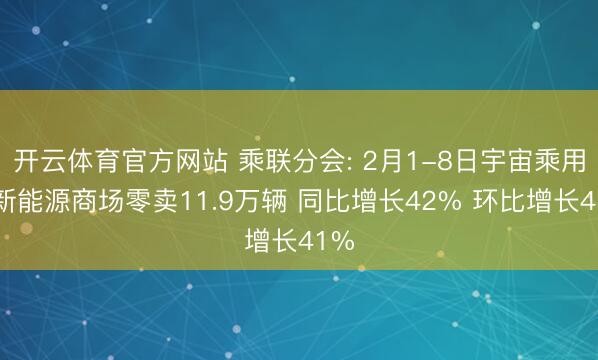 开云体育官方网站 乘联分会: 2月1-8日宇宙乘用车新能源商场零卖11.9万辆 同比增长42% 环比增长41%