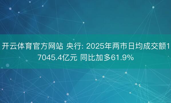 开云体育官方网站 央行: 2025年两市日均成交额17045.4亿元 同比加多61.9%