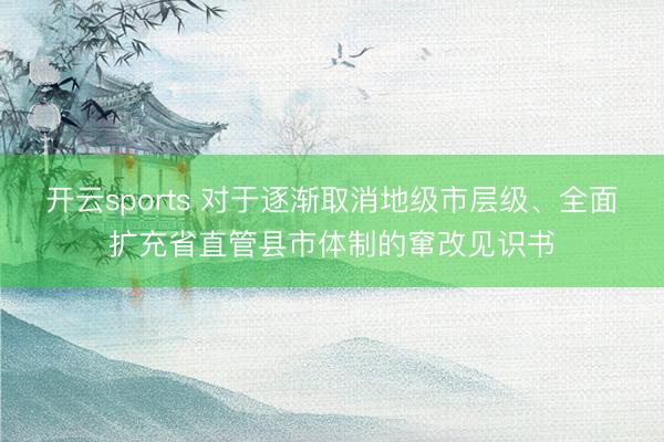 开云sports 对于逐渐取消地级市层级、全面扩充省直管县市体制的窜改见识书