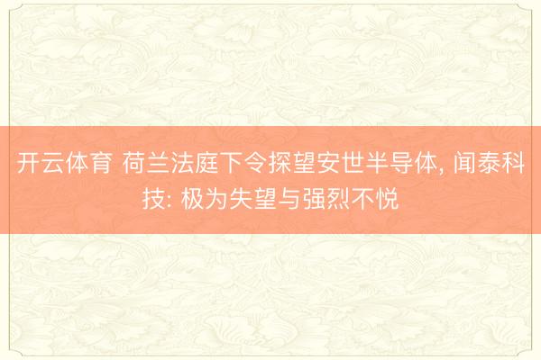 开云体育 荷兰法庭下令探望安世半导体， 闻泰科技: 极为失望与强烈不悦