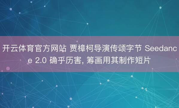 开云体育官方网站 贾樟柯导演传颂字节 Seedance 2.0 确乎历害, 筹画用其制作短片