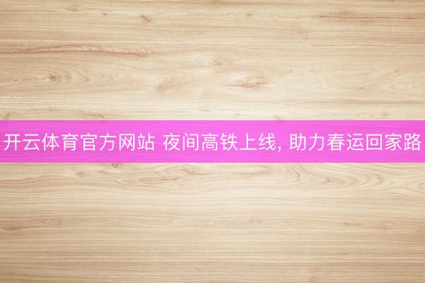 开云体育官方网站 夜间高铁上线, 助力春运回家路