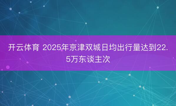 开云体育 2025年京津双城日均出行量达到22.5万东谈主次