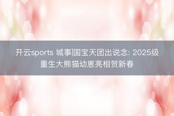 开云sports 城事|国宝天团出说念: 2025级重生大熊猫幼崽亮相贺新春