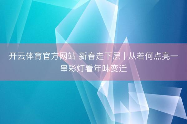 开云体育官方网站 新春走下层 | 从若何点亮一串彩灯看年味变迁