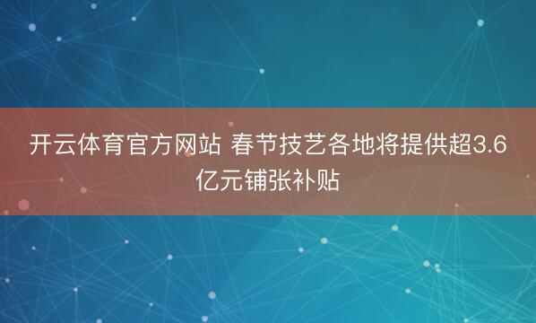 开云体育官方网站 春节技艺各地将提供超3.6亿元铺张补贴