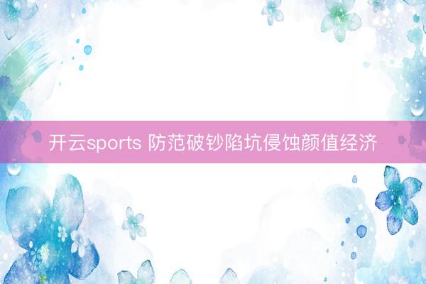 开云sports 防范破钞陷坑侵蚀颜值经济