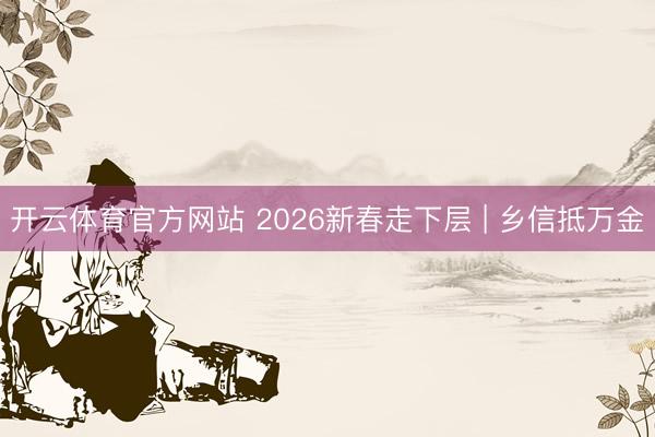 开云体育官方网站 2026新春走下层 | 乡信抵万金
