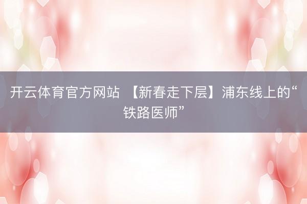 开云体育官方网站 【新春走下层】浦东线上的“铁路医师”