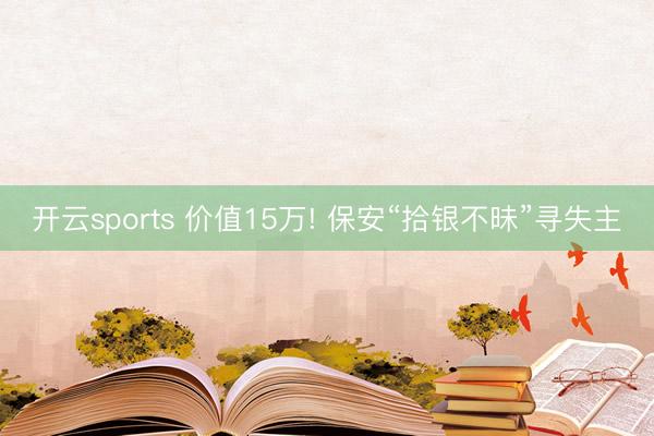 开云sports 价值15万! 保安“拾银不昧”寻失主