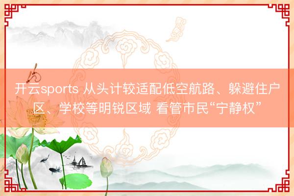 开云sports 从头计较适配低空航路、躲避住户区、学校等明锐区域 看管市民“宁静权”
