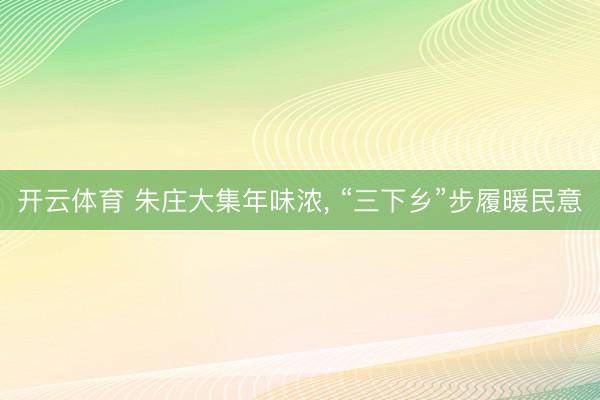 开云体育 朱庄大集年味浓， “三下乡”步履暖民意