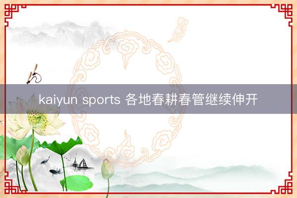 kaiyun sports 各地春耕春管继续伸开