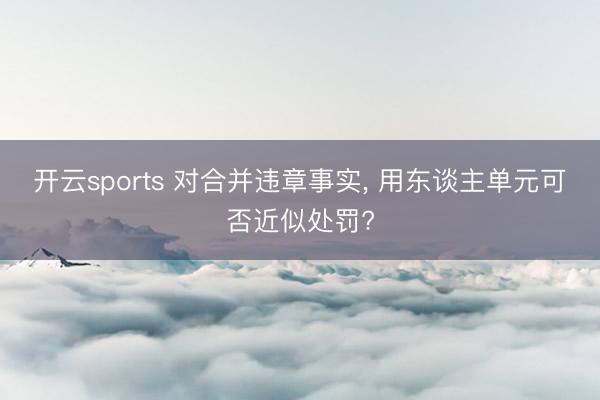 开云sports 对合并违章事实, 用东谈主单元可否近似处罚?