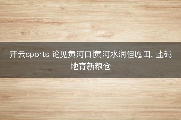 开云sports 论见黄河口|黄河水润但愿田， 盐碱地育新粮仓