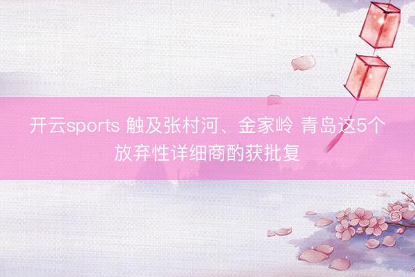 开云sports 触及张村河、金家岭 青岛这5个放弃性详细商酌获批复