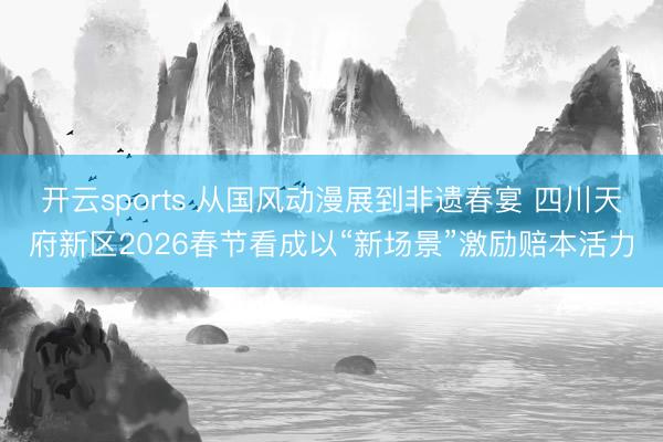 开云sports 从国风动漫展到非遗春宴 四川天府新区2026春节看成以“新场景”激励赔本活力